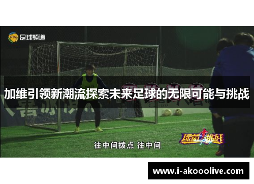 加维引领新潮流探索未来足球的无限可能与挑战