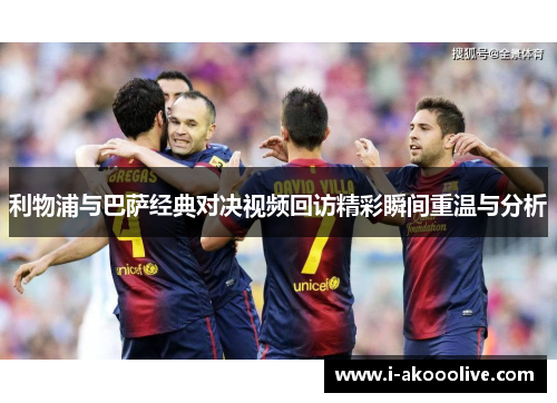 利物浦与巴萨经典对决视频回访精彩瞬间重温与分析
