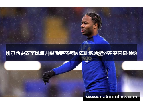 切尔西更衣室风波升级斯特林与恩佐训练场激烈冲突内幕揭秘