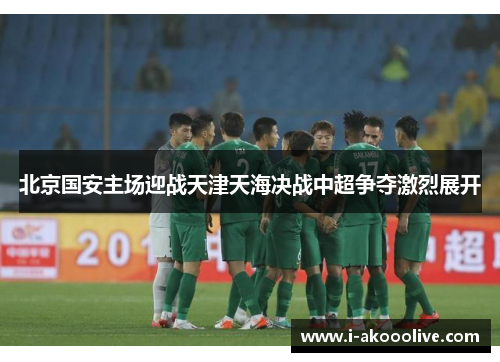 北京国安主场迎战天津天海决战中超争夺激烈展开