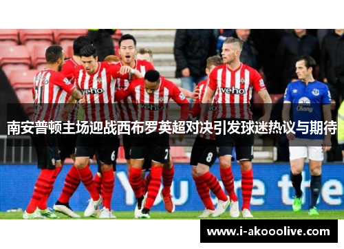 南安普顿主场迎战西布罗英超对决引发球迷热议与期待
