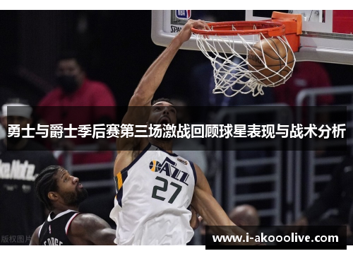 勇士与爵士季后赛第三场激战回顾球星表现与战术分析