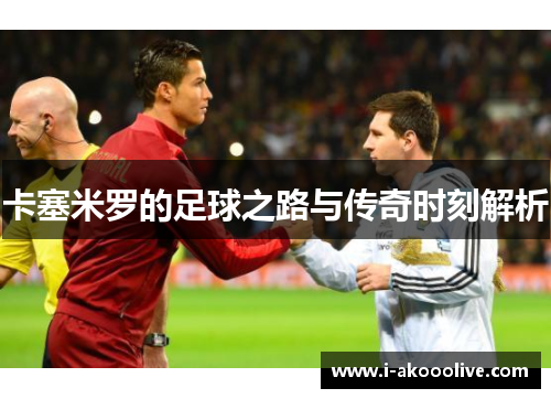 卡塞米罗的足球之路与传奇时刻解析