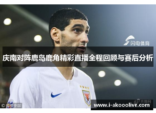 庆南对阵鹿岛鹿角精彩直播全程回顾与赛后分析