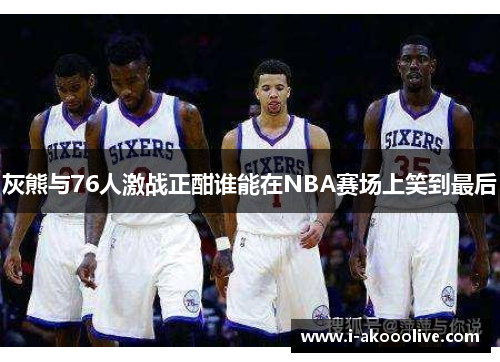 灰熊与76人激战正酣谁能在NBA赛场上笑到最后