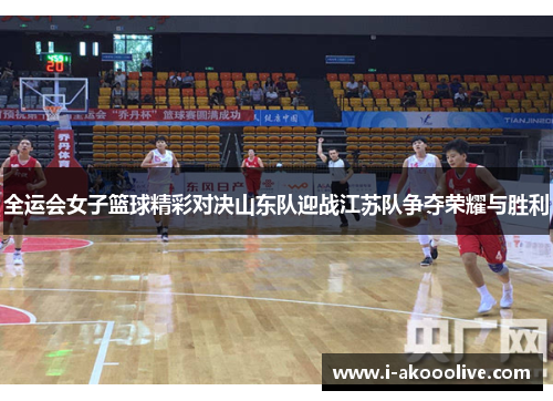 全运会女子篮球精彩对决山东队迎战江苏队争夺荣耀与胜利