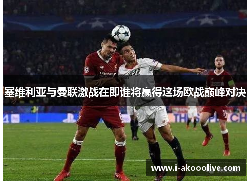 塞维利亚与曼联激战在即谁将赢得这场欧战巅峰对决