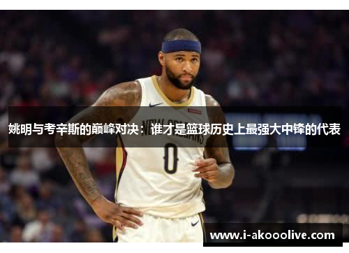 姚明与考辛斯的巅峰对决：谁才是篮球历史上最强大中锋的代表
