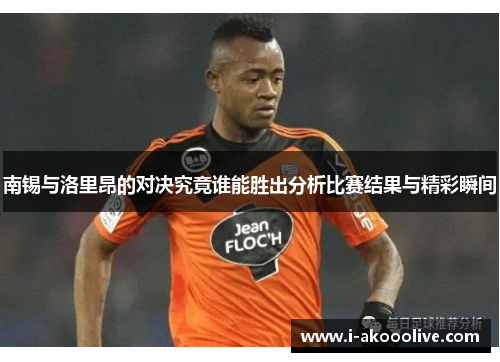 南锡与洛里昂的对决究竟谁能胜出分析比赛结果与精彩瞬间
